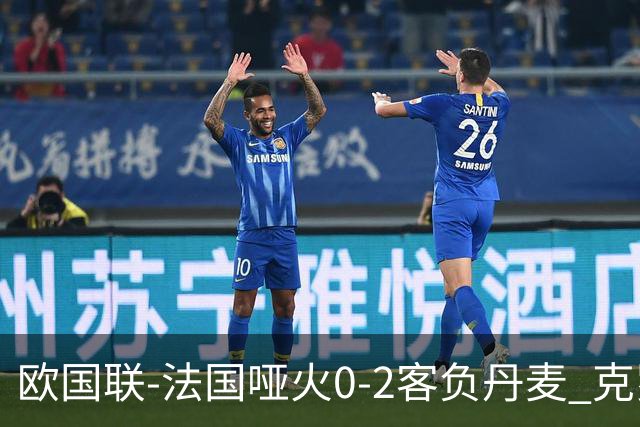 欧国联-法国哑火0-2客负丹麦 克罗地亚夺头名