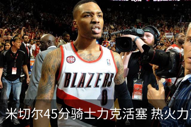 米切尔45分骑士力克活塞 热火力克国王止7连败