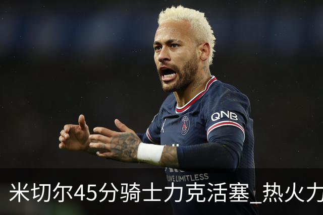 米切尔45分骑士力克活塞 热火力克国王止7连败